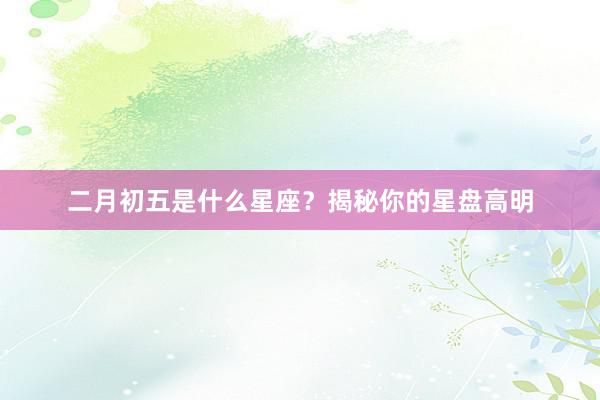 二月初五是什么星座？揭秘你的星盘高明