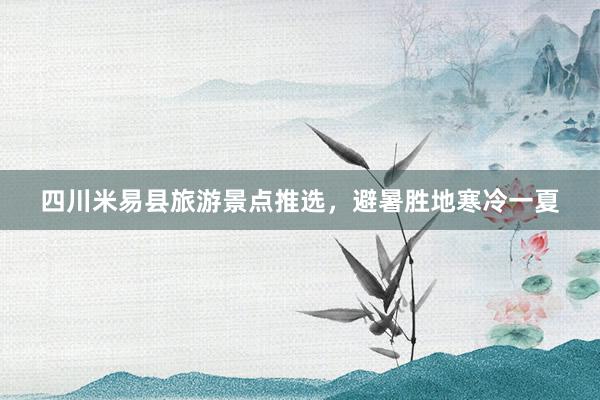 四川米易县旅游景点推选，避暑胜地寒冷一夏