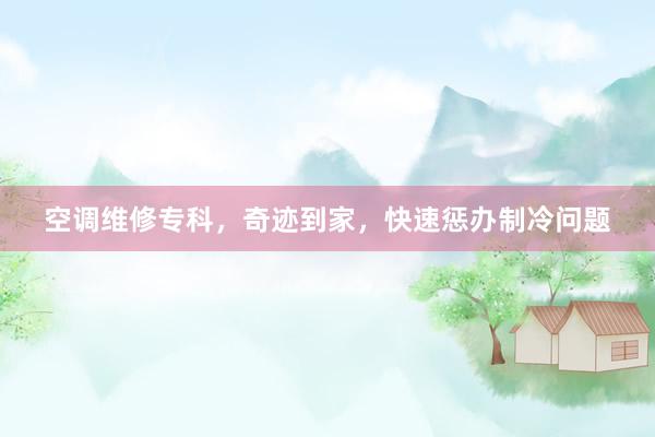 空调维修专科，奇迹到家，快速惩办制冷问题