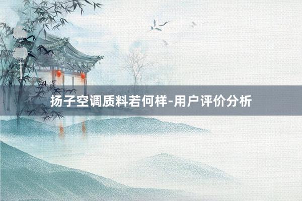 扬子空调质料若何样-用户评价分析