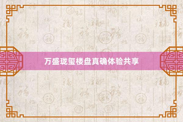 万盛珑玺楼盘真确体验共享