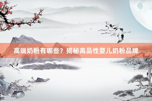 高端奶粉有哪些？揭秘高品性婴儿奶粉品牌