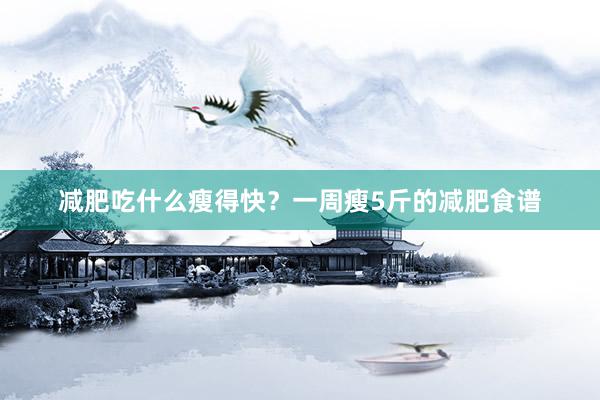 减肥吃什么瘦得快？一周瘦5斤的减肥食谱