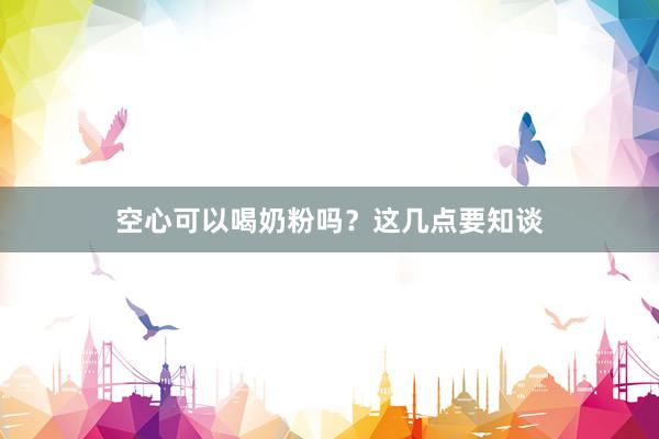空心可以喝奶粉吗？这几点要知谈