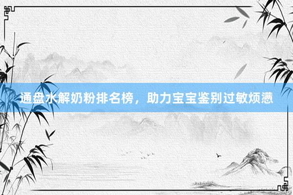 通盘水解奶粉排名榜，助力宝宝鉴别过敏烦懑